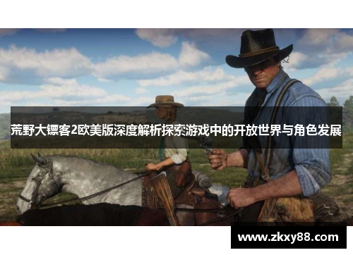 荒野大镖客2欧美版深度解析探索游戏中的开放世界与角色发展 荒野大镖客2欧美版深度解析探索游戏中的开放世界与角色发展