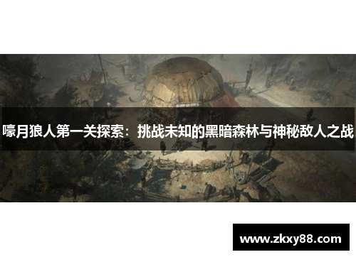 嚎月狼人第一关探索:挑战未知的黑暗森林与神秘敌人之战 嚎月狼人第一关探索:挑战未知的黑暗森林与神秘敌人之战